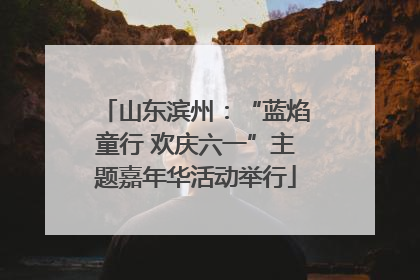 山东滨州：“蓝焰童行 欢庆六一”主题嘉年华活动举行