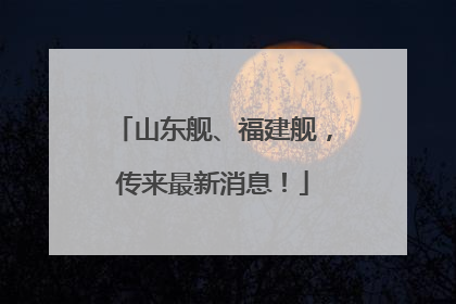 山东舰、福建舰，传来最新消息！