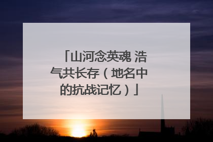 山河念英魂 浩气共长存（地名中的抗战记忆）
