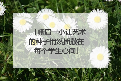 峨眉一小让艺术的种子悄然播撒在每个学生心间