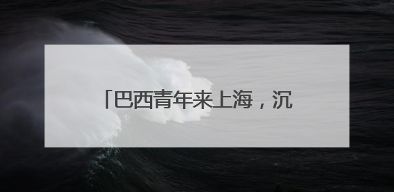 巴西青年来上海，沉浸式体验科技发展
