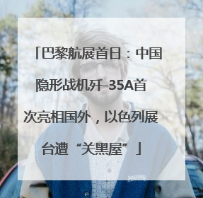 巴黎航展首日：中国隐形战机歼-35A首次亮相国外，以色列展台遭“关黑屋”