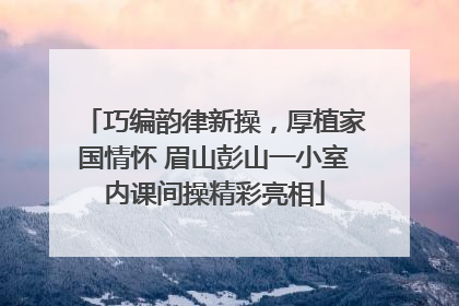 巧编韵律新操，厚植家国情怀 眉山彭山一小室内课间操精彩亮相