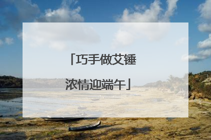巧手做艾锤 浓情迎端午