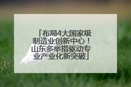 布局4大国家级制造业创新中心！山东多举措驱动专业产业化新突破