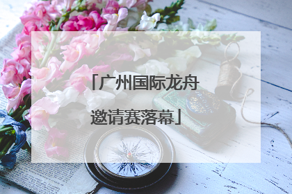 广州国际龙舟邀请赛落幕