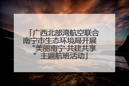 广西北部湾航空联合南宁市生态环境局开展“美丽南宁·共建共享”主题航班活动