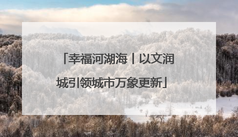 幸福河湖海丨以文润城引领城市万象更新