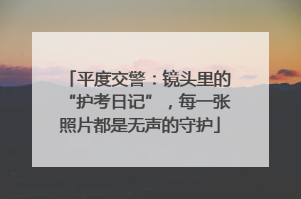 平度交警：镜头里的“护考日记”，每一张照片都是无声的守护