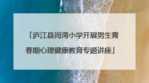 庐江县岗湾小学开展男生青春期心理健康教育专题讲座