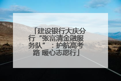 建设银行大庆分行“张富清金融服务队”：护航高考路 暖心志愿行
