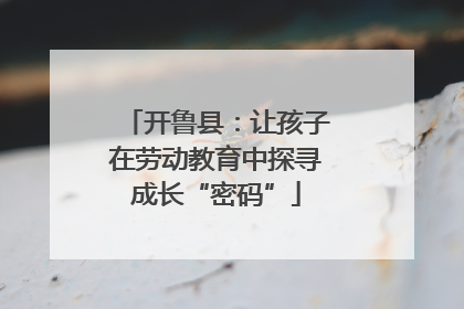 开鲁县：让孩子在劳动教育中探寻成长“密码”