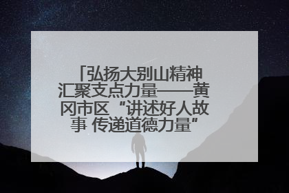 弘扬大别山精神 汇聚支点力量——黄冈市区“讲述好人故事 传递道德力量”百姓宣讲活动举行
