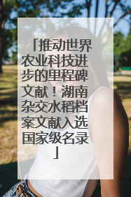 推动世界农业科技进步的里程碑文献！湖南杂交水稻档案文献入选国家级名录