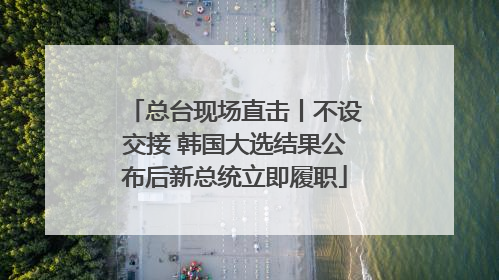 总台现场直击丨不设交接 韩国大选结果公布后新总统立即履职