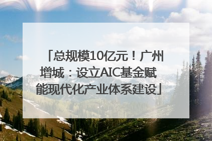总规模10亿元！广州增城：设立AIC基金赋能现代化产业体系建设