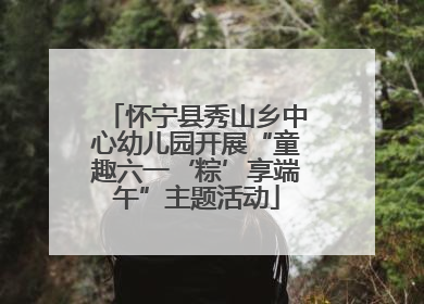 怀宁县秀山乡中心幼儿园开展“童趣六一‘粽’享端午”主题活动
