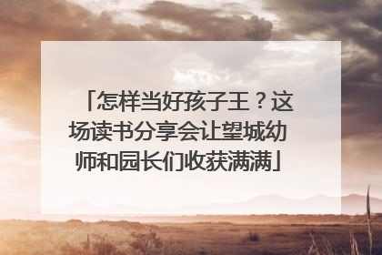 怎样当好孩子王？这场读书分享会让望城幼师和园长们收获满满