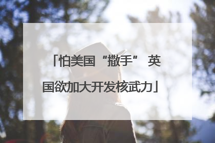 怕美国“撒手” 英国欲加大开发核武力