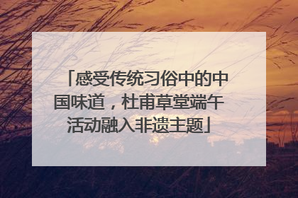 感受传统习俗中的中国味道，杜甫草堂端午活动融入非遗主题