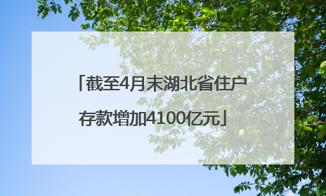 截至4月末湖北省住户存款增加4100亿元
