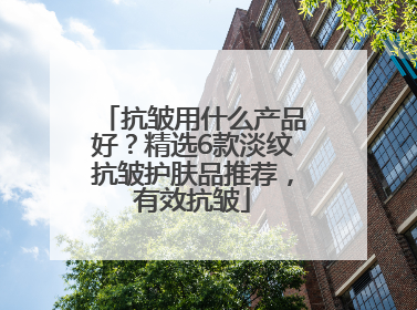 抗皱用什么产品好？精选6款淡纹抗皱护肤品推荐，有效抗皱