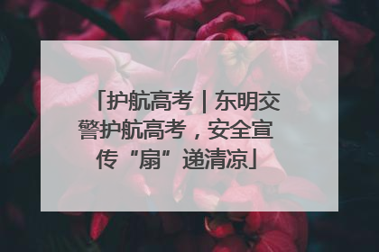 护航高考｜东明交警护航高考，安全宣传“扇”递清凉