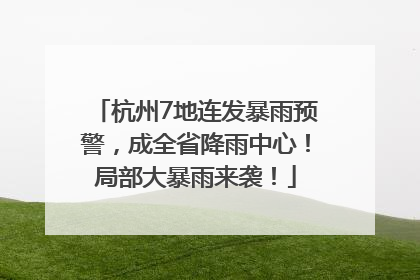 杭州7地连发暴雨预警，成全省降雨中心！局部大暴雨来袭！