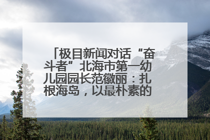 极目新闻对话“奋斗者”北海市第一幼儿园园长范徽丽：扎根海岛，以最朴素的爱践行教育的梦想