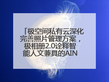 极空间私有云深化完善照片管理方案，极相册2.0诠释智能人文兼具的AINAS魅力