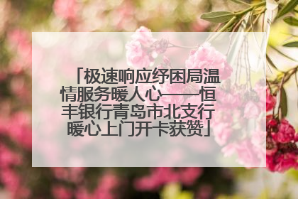 极速响应纾困局温情服务暖人心——恒丰银行青岛市北支行暖心上门开卡获赞