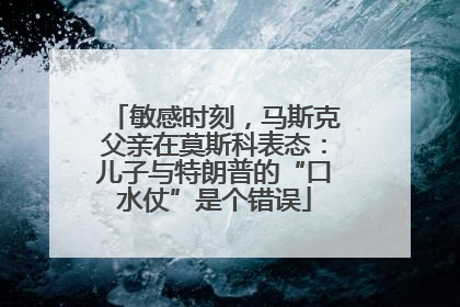 敏感时刻，马斯克父亲在莫斯科表态：儿子与特朗普的“口水仗”是个错误