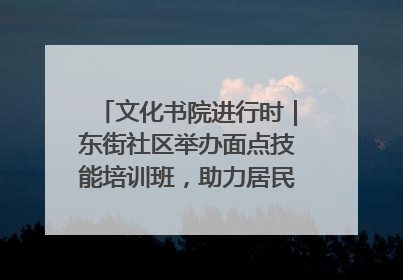 文化书院进行时｜东街社区举办面点技能培训班，助力居民就业创业！