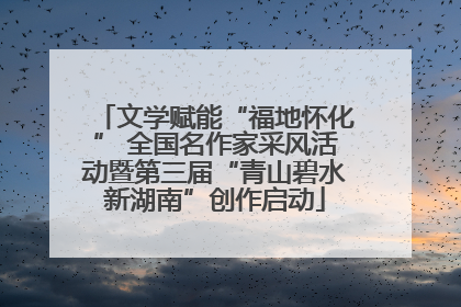 文学赋能“福地怀化” 全国名作家采风活动暨第三届“青山碧水新湖南”创作启动