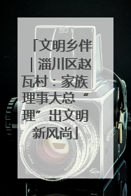 文明乡伴｜淄川区赵瓦村：家族理事大总“理”出文明新风尚