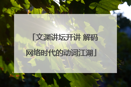 文渊讲坛开讲 解码网络时代的动词江湖