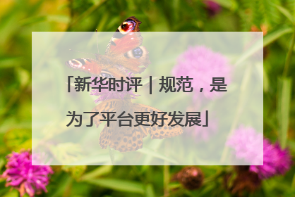 新华时评｜规范，是为了平台更好发展
