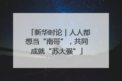 新华时论｜人人都想当“南哥”，共同成就“苏大强”