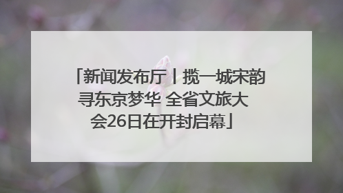 新闻发布厅丨揽一城宋韵 寻东京梦华 全省文旅大会26日在开封启幕