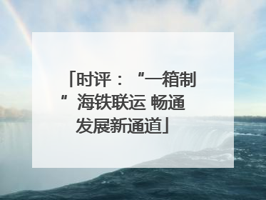 时评：“一箱制”海铁联运 畅通发展新通道