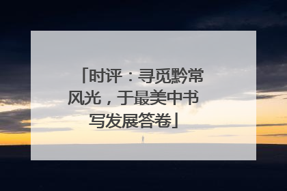 时评：寻觅黔常风光，于最美中书写发展答卷