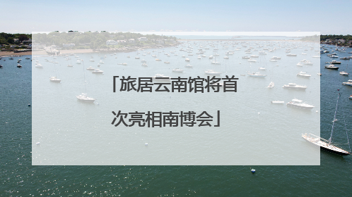 旅居云南馆将首次亮相南博会