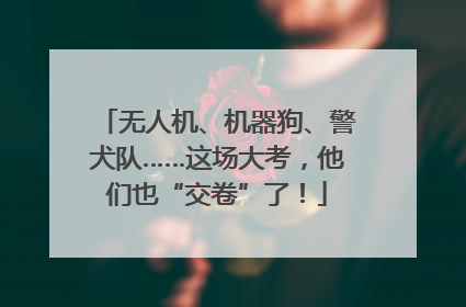 无人机、机器狗、警犬队……这场大考，他们也“交卷”了！