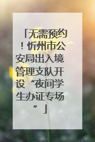 无需预约！忻州市公安局出入境管理支队开设“夜间学生办证专场”