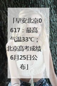 早安北京0617：最高气温33℃；北京高考成绩6月25日公布
