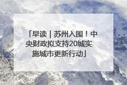 早读｜苏州入围！中央财政拟支持20城实施城市更新行动