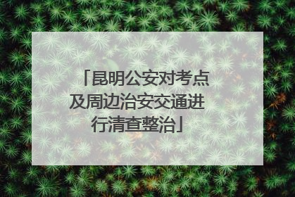 昆明公安对考点及周边治安交通进行清查整治