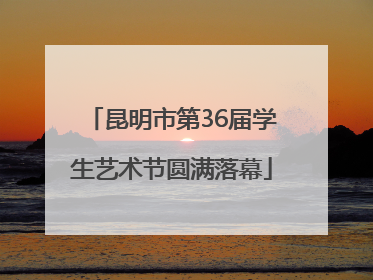 昆明市第36届学生艺术节圆满落幕