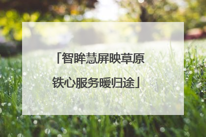 智眸慧屏映草原 铁心服务暖归途