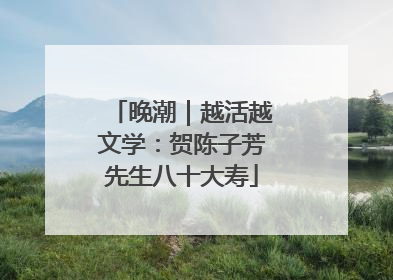 晚潮｜越活越文学：贺陈子芳先生八十大寿